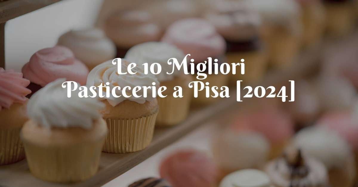 Le 10 Migliori Pasticcerie a Pisa [2024]