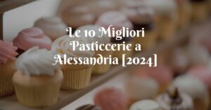 Le 10 Migliori Pasticcerie a Alessandria [2024]