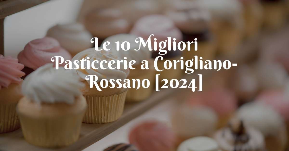 Le 10 Migliori Pasticcerie a Corigliano-Rossano [2024]