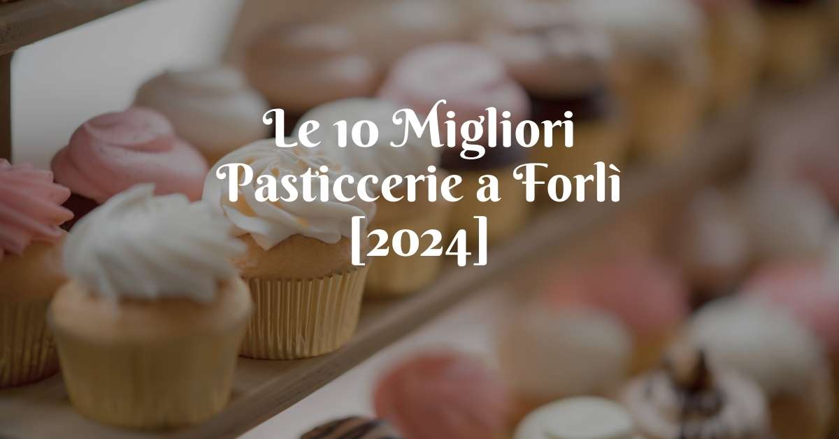Le 10 Migliori Pasticcerie a Forlì [2024]