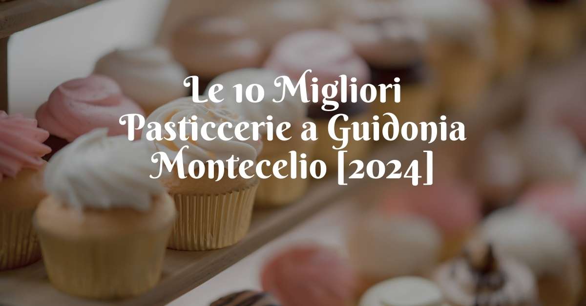 Le 10 Migliori Pasticcerie a Guidonia Montecelio [2024]