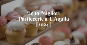 Le 10 Migliori Pasticcerie a L'Aquila [2024]