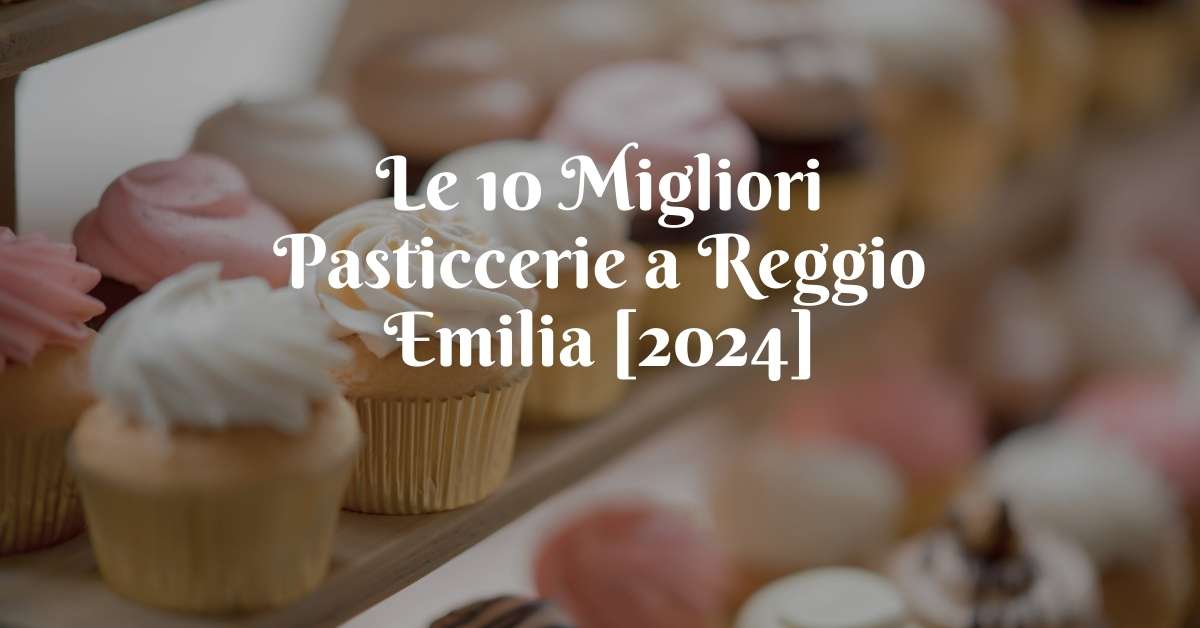 Le 10 Migliori Pasticcerie a Reggio Emilia [2024]
