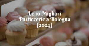 Le 10 Migliori Pasticcerie a Bologna [2024]